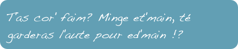 T'as cor' faim? Minge et'main, té garderas l'aute pour ed'main !? 